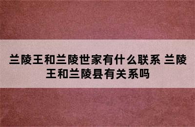 兰陵王和兰陵世家有什么联系 兰陵王和兰陵县有关系吗